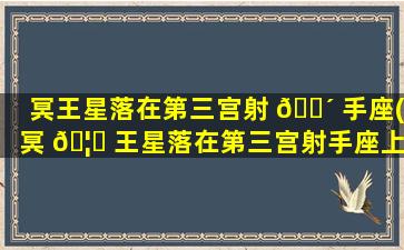 冥王星落在第三宫射 🌴 手座(冥 🦟 王星落在第三宫射手座上)